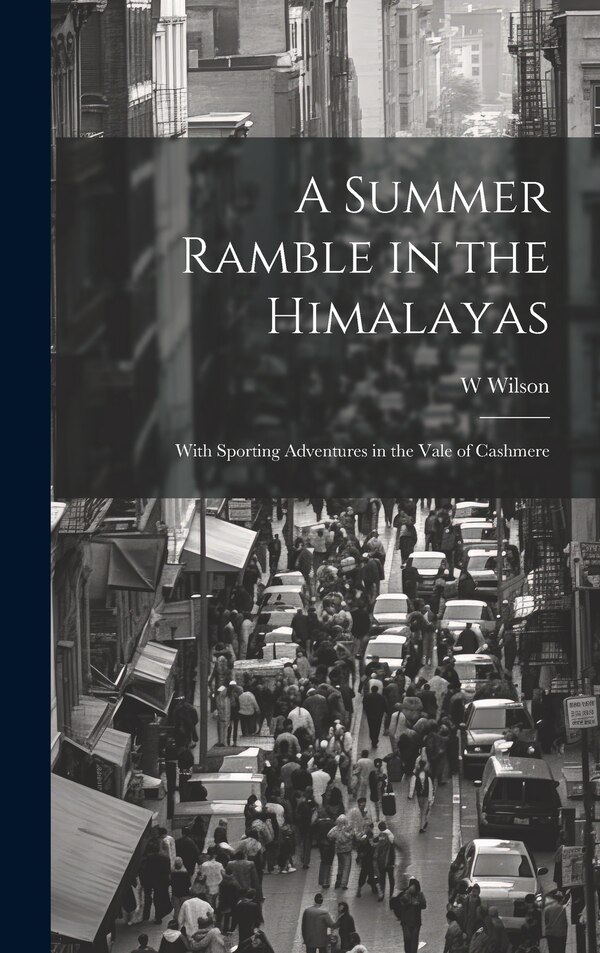 A Summer Ramble in the Himalayas; With Sporting Adventures in the Vale of Cashmere by W Wilson, Hardcover | Indigo Chapters