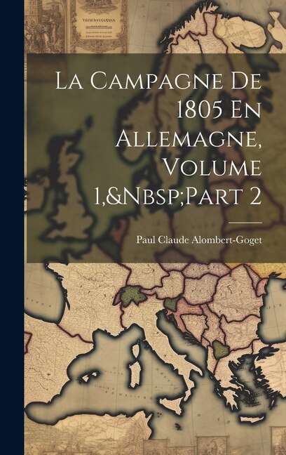 La Campagne De 1805 En Allemagne Volume 1 Part 2 by Paul Claude Alombert-Goget, Hardcover | Indigo Chapters