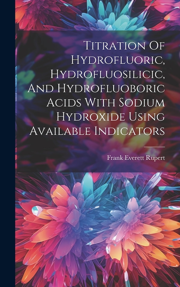 Titration Of Hydrofluoric Hydrofluosilicic And Hydrofluoboric Acids With Sodium Hydroxide Using Available Indicators by Frank Everett Rupert