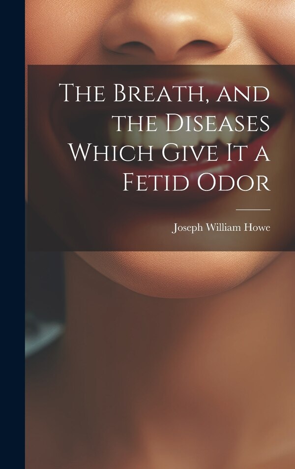 The Breath and the Diseases Which Give it a Fetid Odor by Joseph William Howe, Hardcover | Indigo Chapters