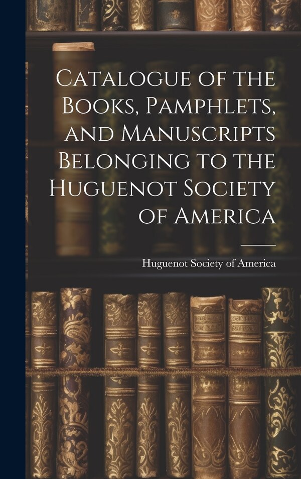 Catalogue of the Books Pamphlets and Manuscripts Belonging to the Huguenot Society of America, Hardcover | Indigo Chapters