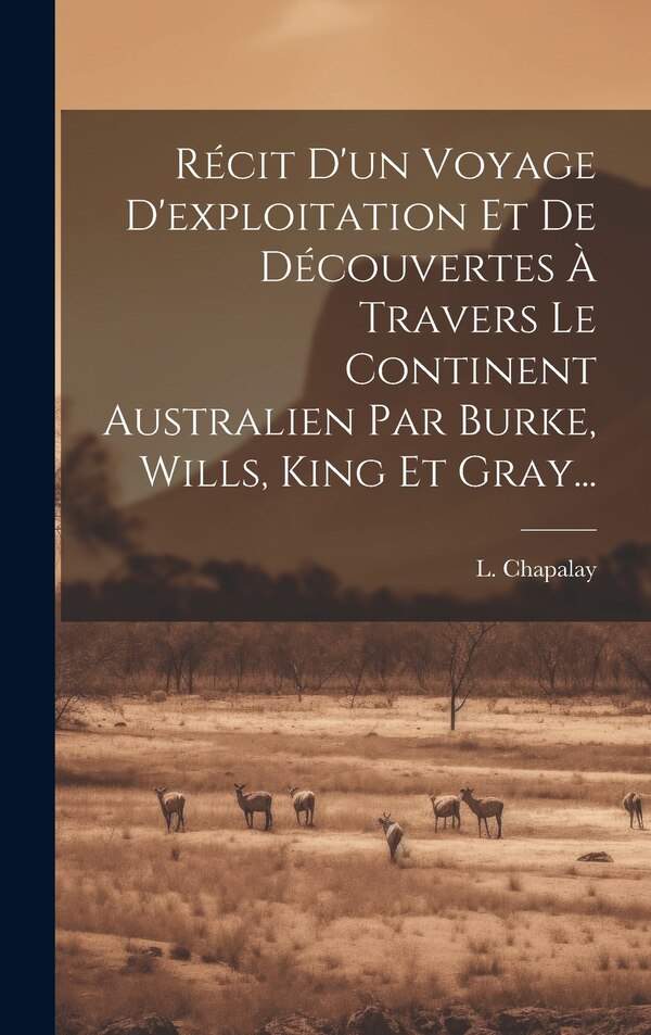 Récit D'un Voyage D'exploitation Et De Découvertes À Travers Le Continent Australien Par Burke Wills King Et Gray. by L Chapalay, Hardcover