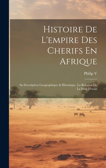 Histoire De L'empire Des Cherifs En Afrique by Philip V, Hardcover | Indigo Chapters