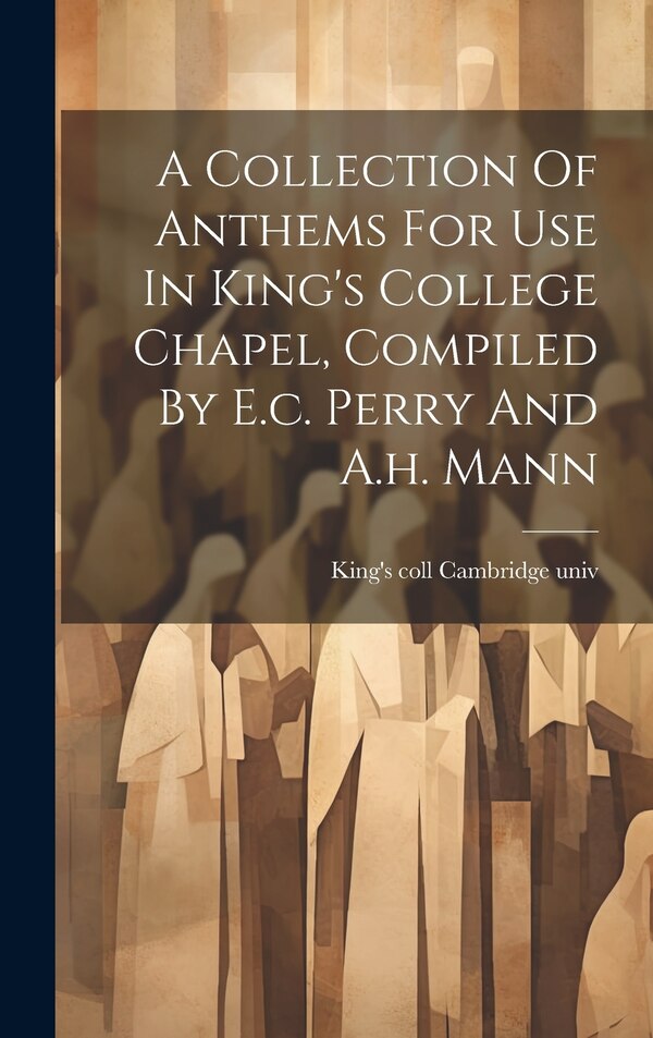 A Collection Of Anthems For Use In King's College Chapel Compiled By E.c. Perry And A.h. Mann by King's Coll Cambridge Univ, Hardcover