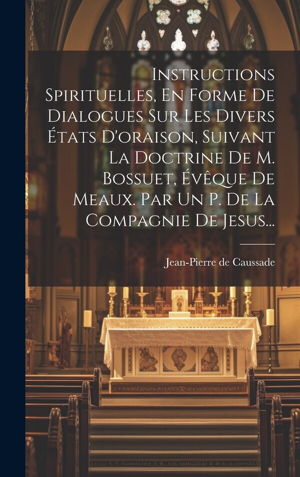 Instructions Spirituelles En Forme De Dialogues Sur Les Divers États D'oraison Suivant La Doctrine De M. Bossuet Évêque De Meaux. Par