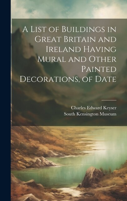 A List of Buildings in Great Britain and Ireland Having Mural and Other Painted Decorations of Date by Charles Edward Keyser, Hardcover