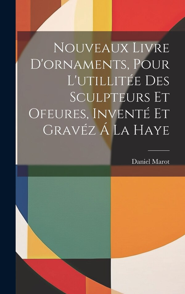 Nouveaux Livre D'ornaments Pour L'utillitée Des Sculpteurs Et Ofeures Inventé Et Gravéz Á La Haye by Marot Daniel 1661-1752, Hardcover