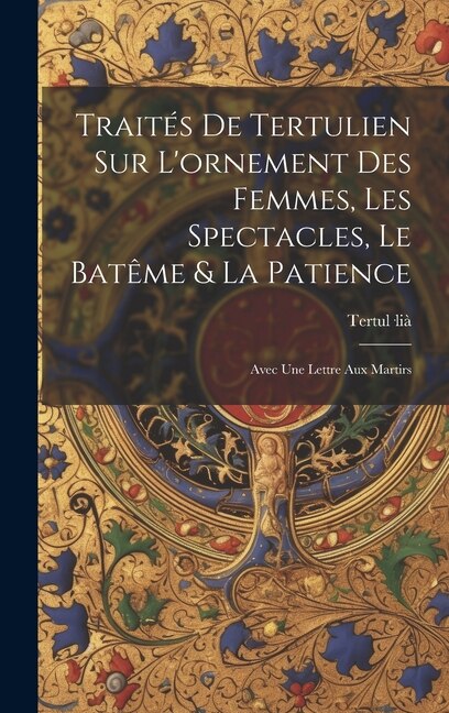 Traités De Tertulien Sur L'ornement Des Femmes Les Spectacles Le Batême & La Patience by Tertul-Lià, Hardcover | Indigo Chapters