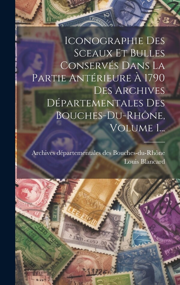 Iconographie Des Sceaux Et Bulles Conservés Dans La Partie Antérieure À 1790 Des Archives Départementales Des Bouches-du-rhône Volume 1