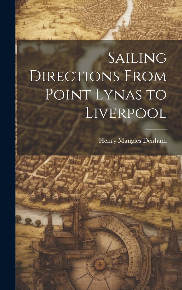 Sailing Directions From Point Lynas to Liverpool by Henry Mangles Denham, Hardcover | Indigo Chapters