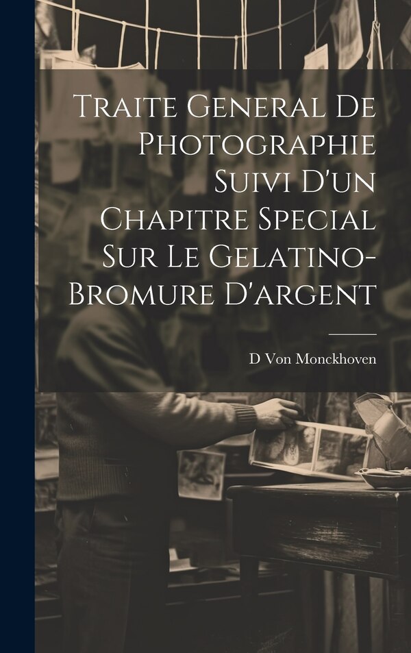 Traite General De Photographie Suivi D'un Chapitre Special Sur Le Gelatino-Bromure D'argent by D Von Monckhoven, Hardcover | Indigo Chapters