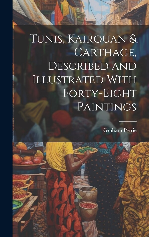 Tunis Kairouan & Carthage Described and Illustrated With Forty-Eight Paintings by Graham Petrie, Hardcover | Indigo Chapters