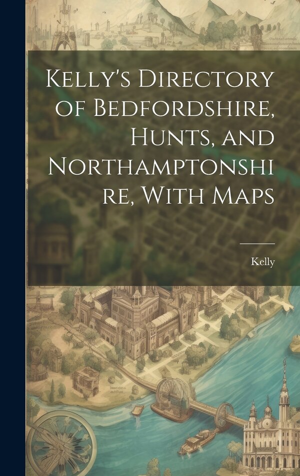 Kelly's Directory of Bedfordshire Hunts and Northamptonshire With Maps, Hardcover | Indigo Chapters