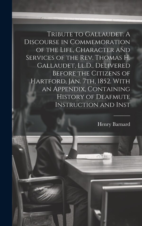 Tribute to Gallaudet. A Discourse in Commemoration of the Life Character and Services of the Rev. Thomas H. Gallaudet Ll.D. Delivered