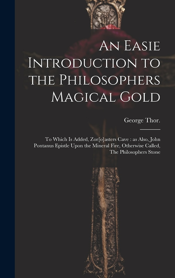 An Easie Introduction to the Philosophers Magical Gold by Thor George, Hardcover | Indigo Chapters