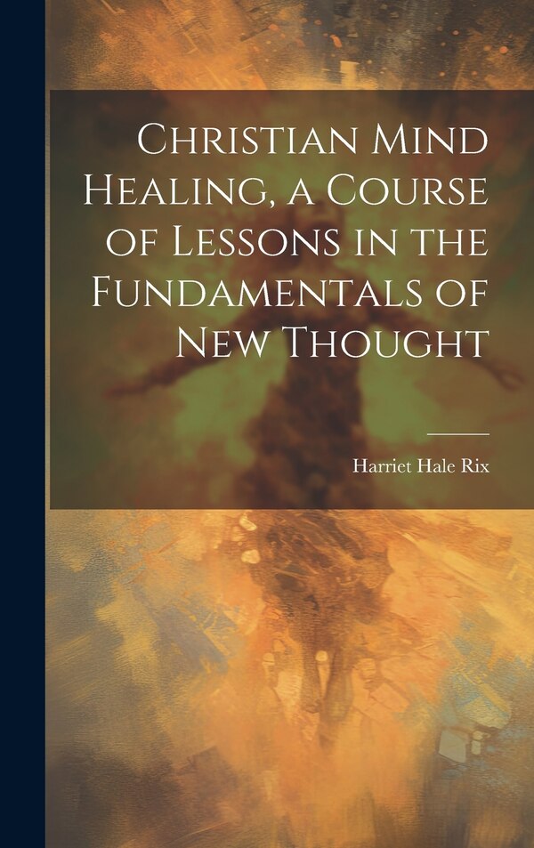 Christian Mind Healing a Course of Lessons in the Fundamentals of new Thought by Harriet Hale Rix, Hardcover | Indigo Chapters