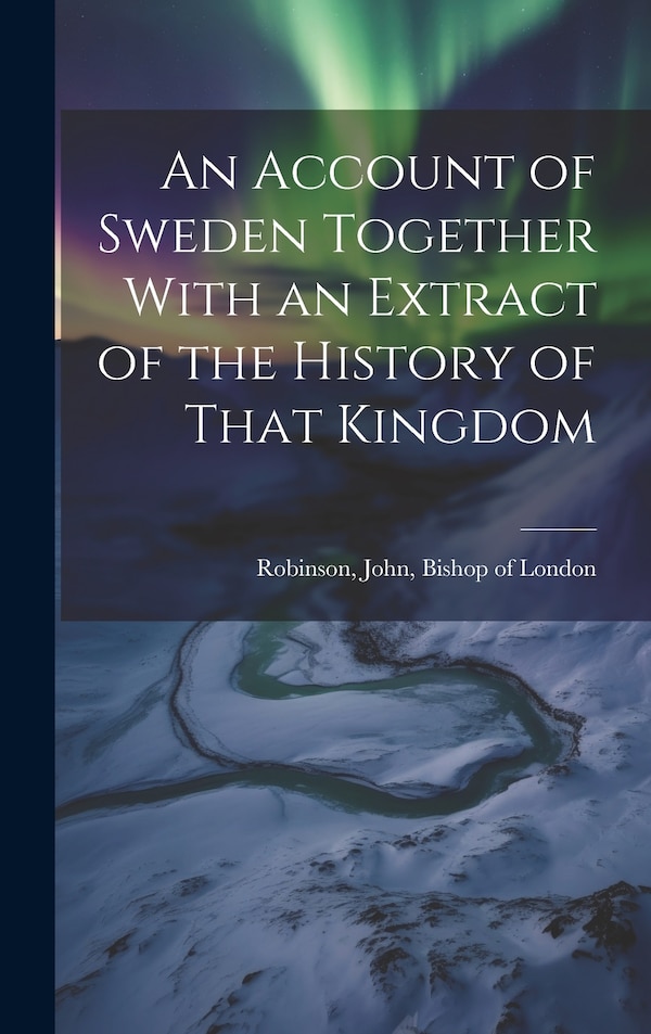An Account of Sweden Together With an Extract of the History of That Kingdom by John Bishop of London Robinson, Hardcover | Indigo Chapters