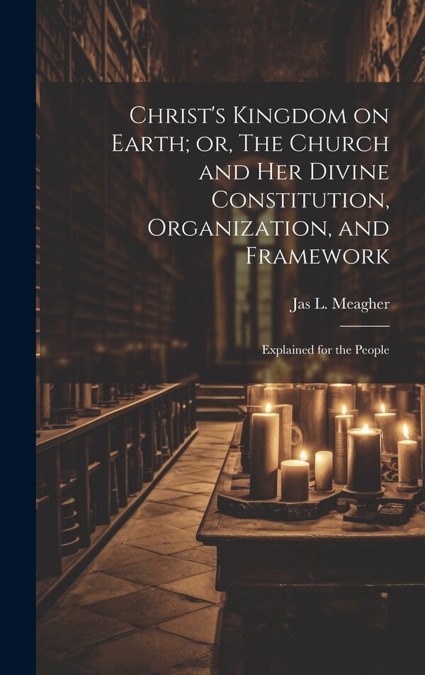 Christ's Kingdom on Earth; or The Church and her Divine Constitution Organization and Framework by Jas L 1848-1920 Meagher, Hardcover