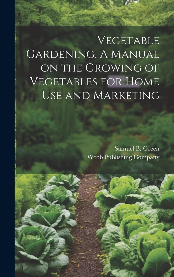 Vegetable Gardening. A Manual on the Growing of Vegetables for Home Use and Marketing by Samuel B Green, Hardcover | Indigo Chapters