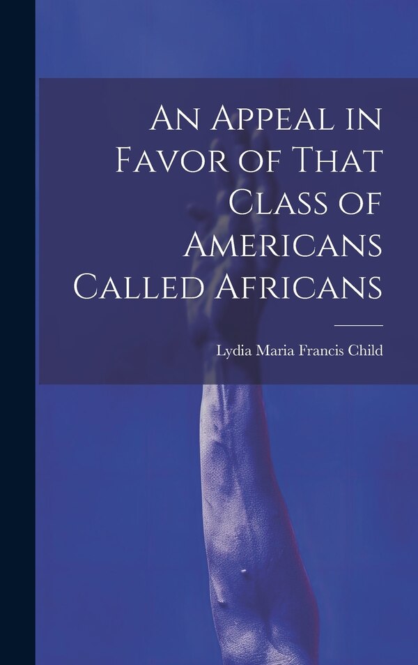 An Appeal in Favor of That Class of Americans Called Africans by Lydia Maria Francis Child, Hardcover | Indigo Chapters