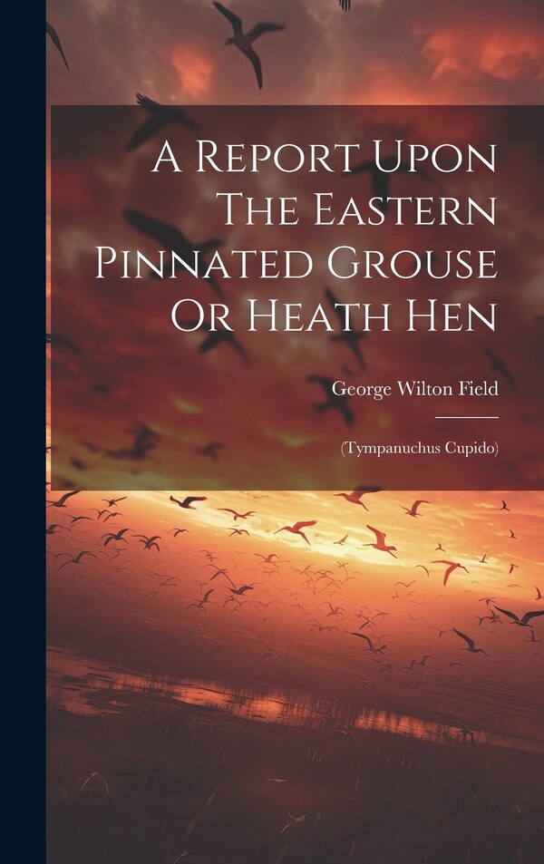 A Report Upon The Eastern Pinnated Grouse Or Heath Hen by George Wilton Field, Hardcover | Indigo Chapters