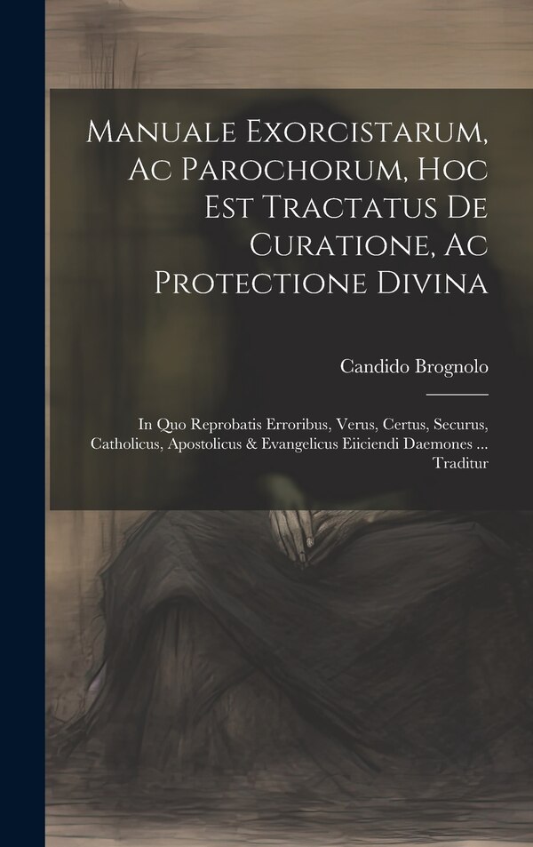 Manuale Exorcistarum Ac Parochorum Hoc Est Tractatus De Curatione Ac Protectione Divina by Candido Brognolo, Hardcover | Indigo Chapters