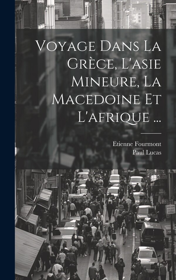 Voyage Dans La Grèce L'asie Mineure La Macedoine Et L'afrique . by Paul Lucas, Hardcover | Indigo Chapters