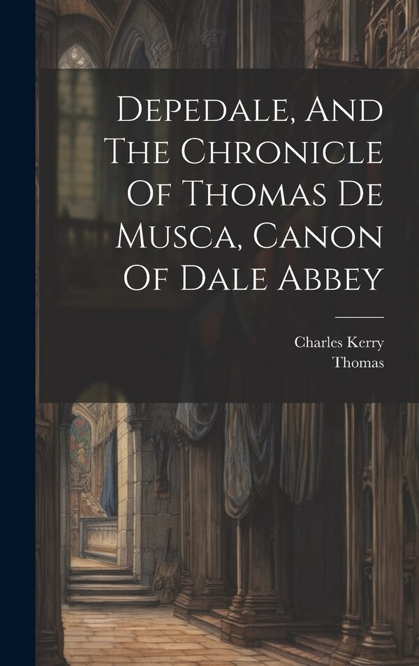 Depedale And The Chronicle Of Thomas De Musca Canon Of Dale Abbey by Charles Kerry, Hardcover | Indigo Chapters