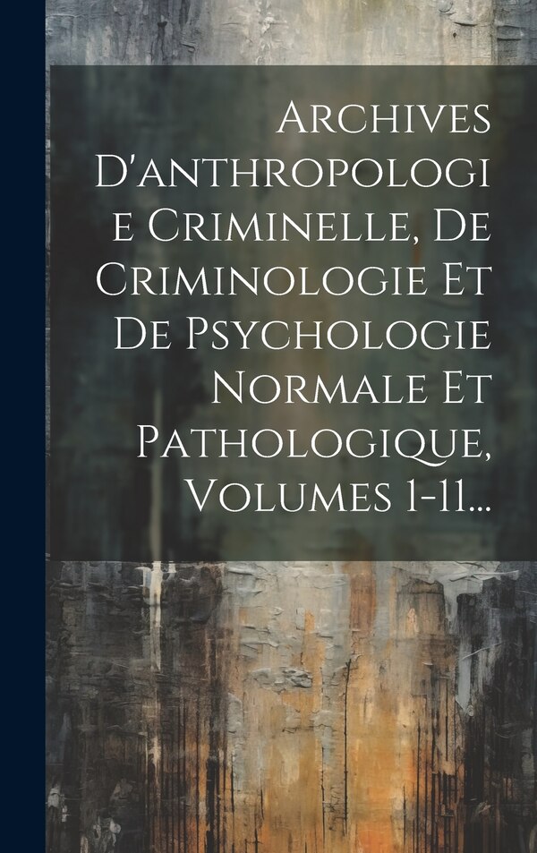 Archives D'anthropologie Criminelle De Criminologie Et De Psychologie Normale Et Pathologique Volumes 1-11. by Anonymous, Hardcover