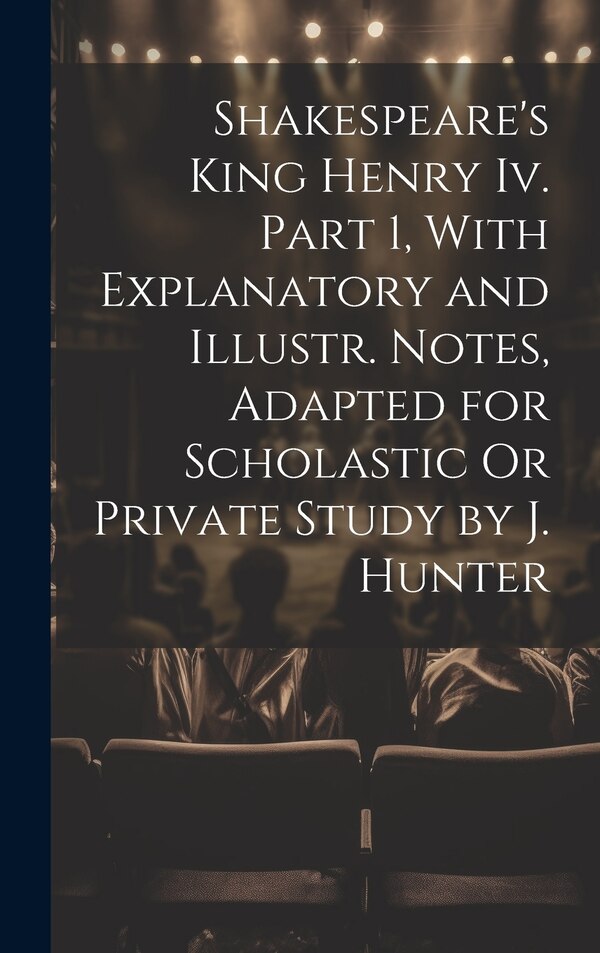 Shakespeare's King Henry Iv. Part 1 With Explanatory and Illustr. Notes Adapted for Scholastic Or Private Study by J. Hunter by Anonymous