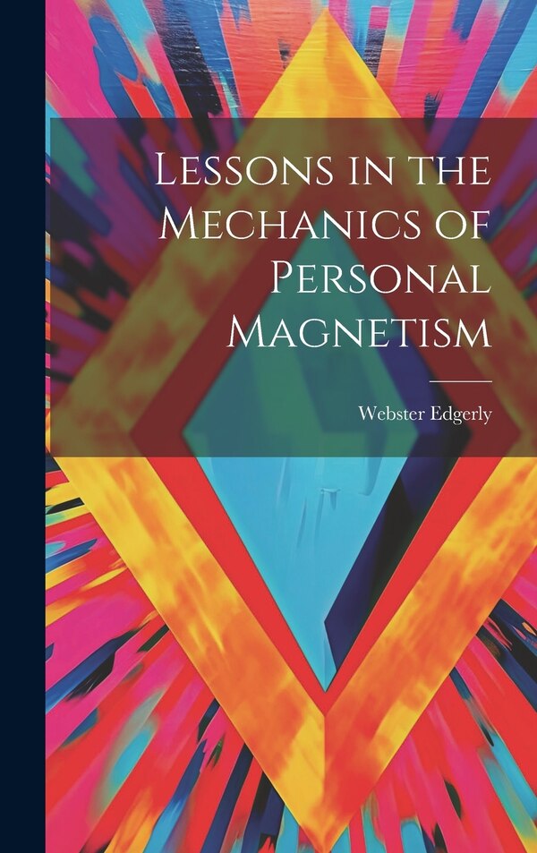 Lessons in the Mechanics of Personal Magnetism by Webster Edgerly, Hardcover | Indigo Chapters