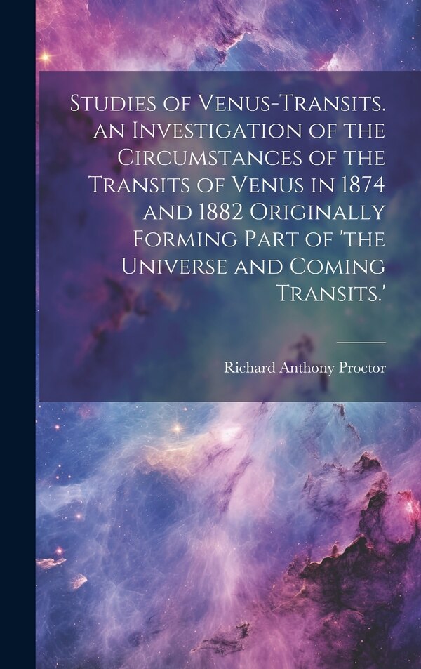 Studies of Venus-Transits. an Investigation of the Circumstances of the Transits of Venus in 1874 and 1882 Originally Forming Part of 'the