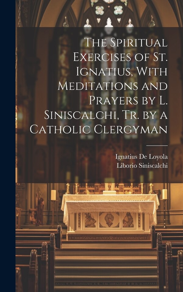The Spiritual Exercises of St. Ignatius With Meditations and Prayers by L. Siniscalchi Tr. by a Catholic Clergyman by Ignatius De Loyola