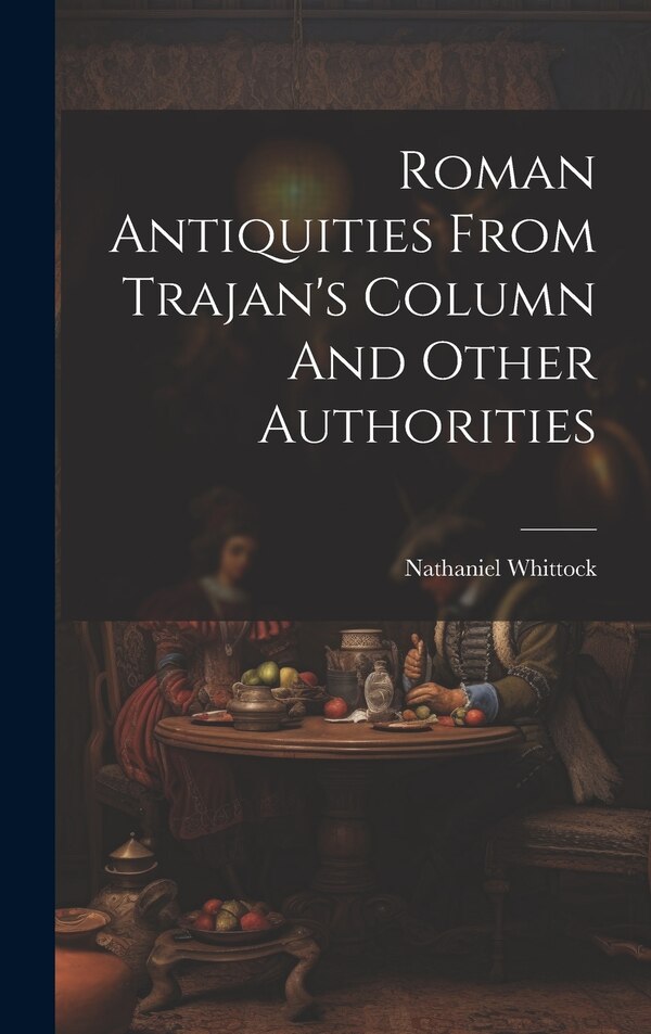 Roman Antiquities From Trajan's Column And Other Authorities by Nathaniel Whittock, Hardcover | Indigo Chapters