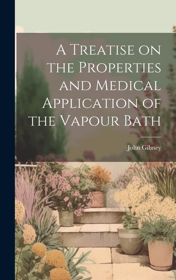 A Treatise on the Properties and Medical Application of the Vapour Bath by John Gibney, Hardcover | Indigo Chapters