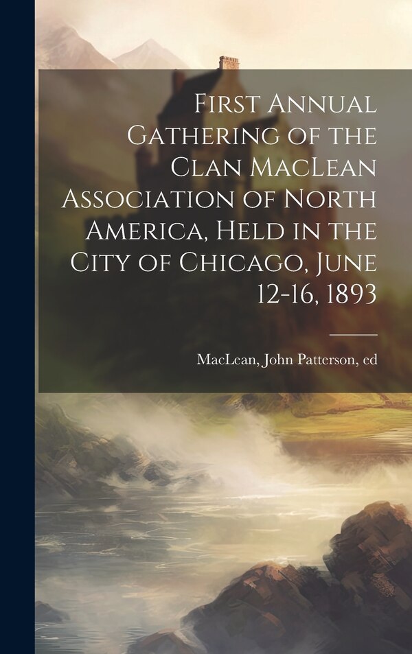 First Annual Gathering of the Clan MacLean Association of North America Held in the City of Chicago June 12-16 1893 by John Patterson MacLean