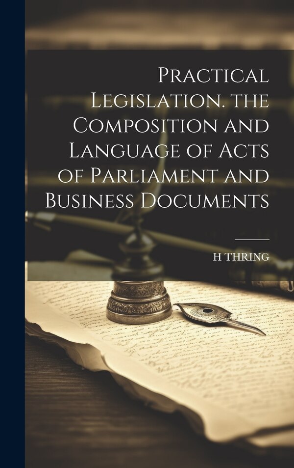 Practical Legislation. the Composition and Language of Acts of Parliament and Business Documents by H THRING, Hardcover | Indigo Chapters