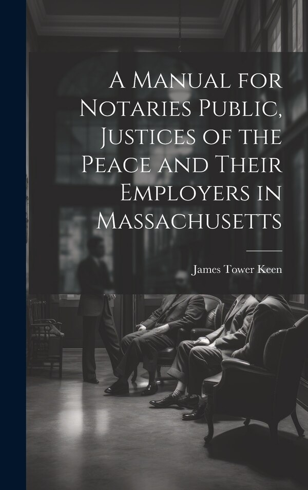 A Manual for Notaries Public Justices of the Peace and Their Employers in Massachusetts by James Tower Keen, Hardcover | Indigo Chapters