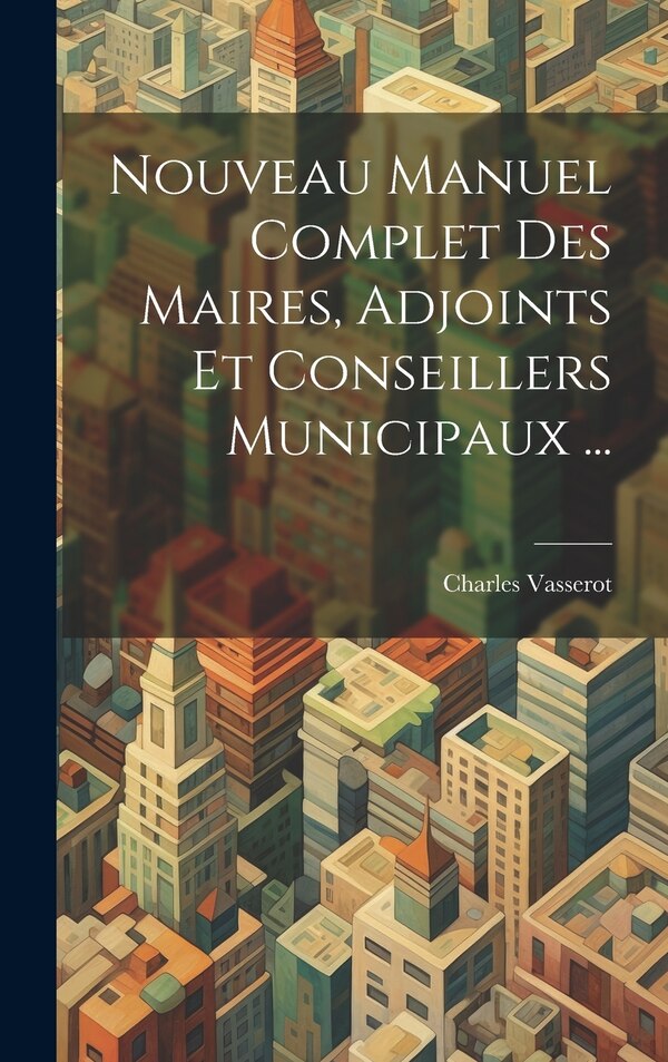 Nouveau Manuel Complet Des Maires Adjoints Et Conseillers Municipaux . by Charles Vasserot, Hardcover | Indigo Chapters
