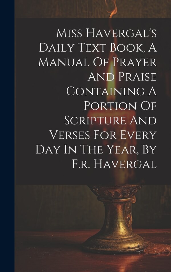 Miss Havergal's Daily Text Book A Manual Of Prayer And Praise Containing A Portion Of Scripture And Verses For Every Day In The Year by Anonymous
