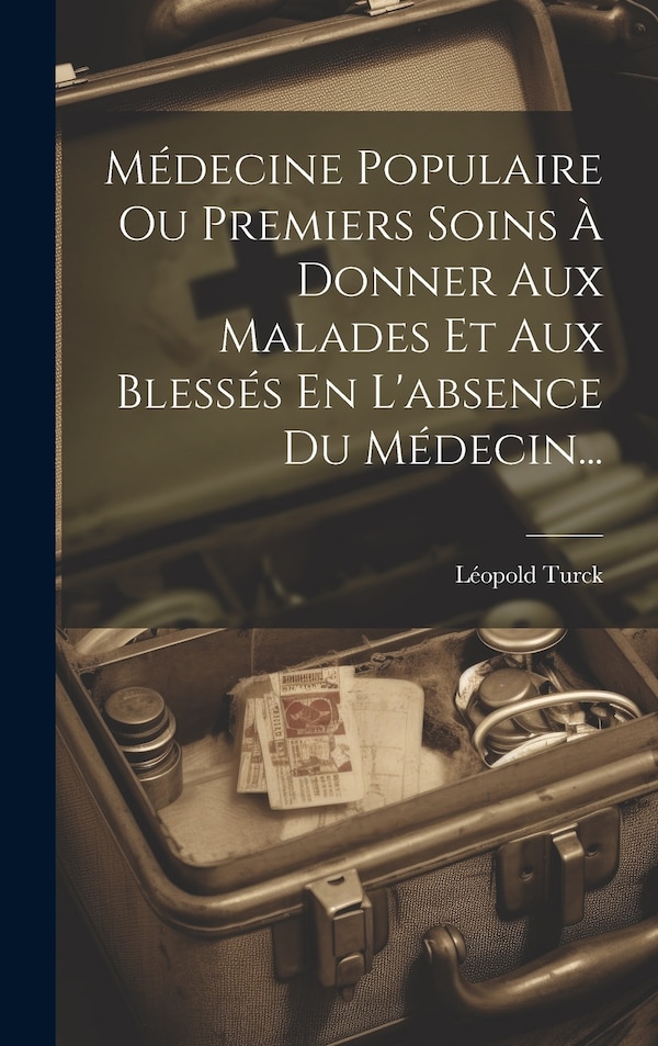 Médecine Populaire Ou Premiers Soins À Donner Aux Malades Et Aux Blessés En L'absence Du Médecin. by Léopold Turck, Hardcover | Indigo Chapters
