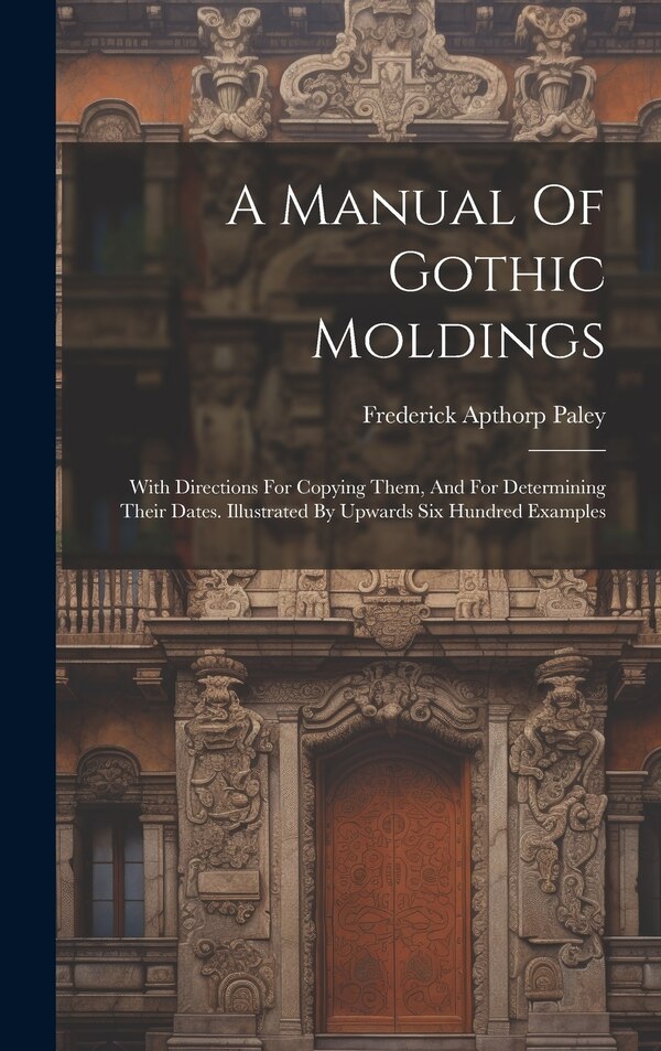 A Manual Of Gothic Moldings by Frederick Apthorp Paley, Hardcover | Indigo Chapters