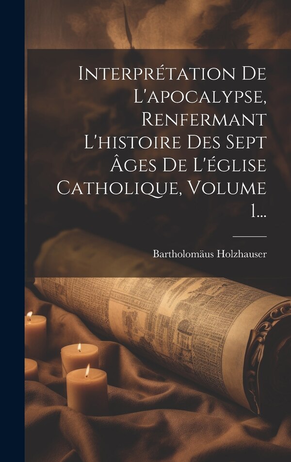 Interprétation De L'apocalypse Renfermant L'histoire Des Sept Âges De L'église Catholique Volume 1. by Bartholomäus Holzhauser, Hardcover