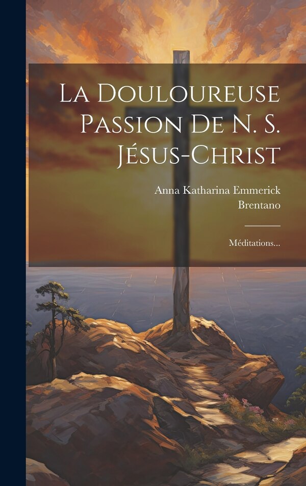 La Douloureuse Passion De N. S. Jésus-christ by Anna Katharina Emmerick, Hardcover | Indigo Chapters