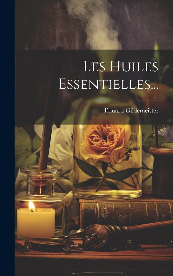 Les Huiles Essentielles. by Eduard Gildemeister, Hardcover | Indigo Chapters