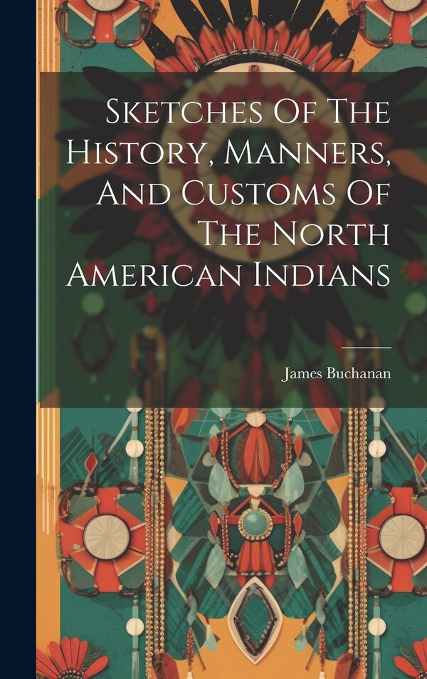 Sketches Of The History Manners And Customs Of The North American Indians by James Buchanan (British Consul at New, Hardcover | Indigo Chapters