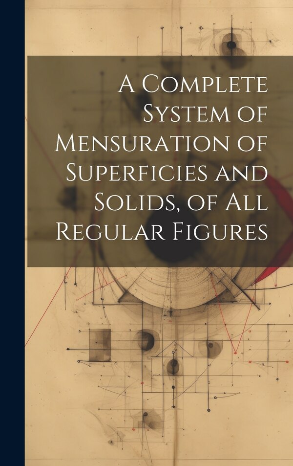 A Complete System of Mensuration of Superficies and Solids of All Regular Figures by Anonymous, Hardcover | Indigo Chapters