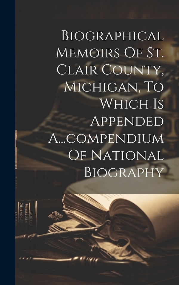 Biographical Memoirs Of St. Clair County Michigan To Which Is Appended A compendium Of National Biography by Anonymous, Hardcover