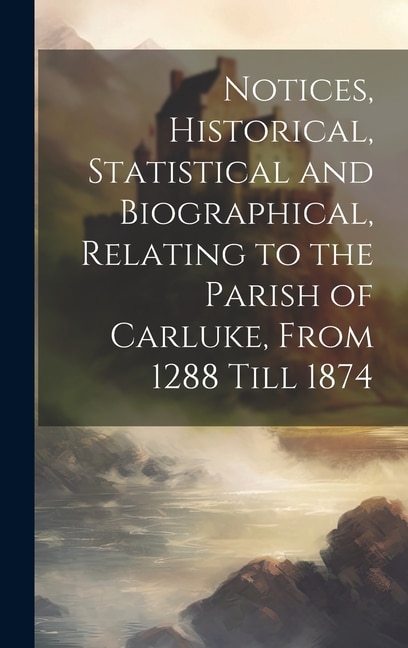 Notices Historical Statistical and Biographical Relating to the Parish of Carluke From 1288 Till 1874 by Anonymous Anonymous, Hardcover