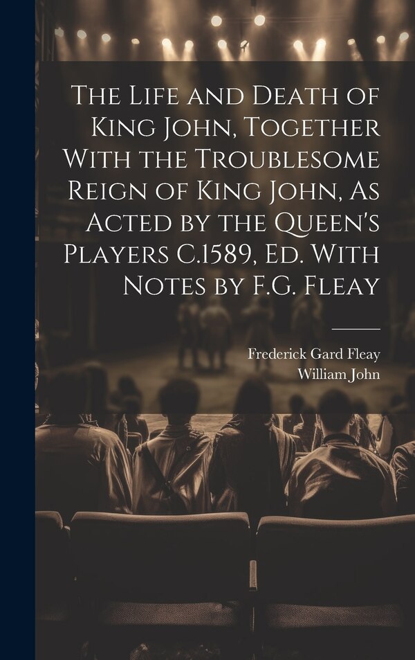 The Life and Death of King John Together With the Troublesome Reign of King John As Acted by the Queen's Players C.1589 Ed. With Notes